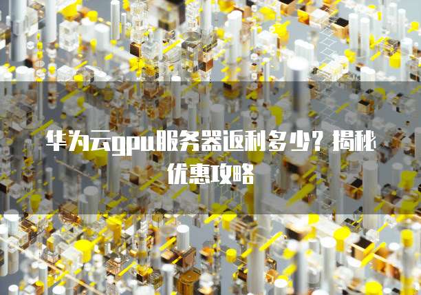 华为云gpu服务器返利多少?揭秘优惠攻略