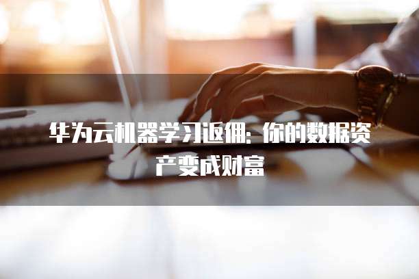 华为云机器学习返佣: 你的数据资产变成财富