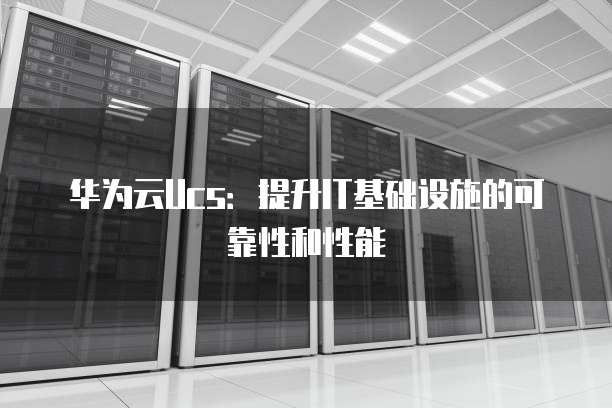 华为云Ucs：提升IT基础设施的可靠性和性能
