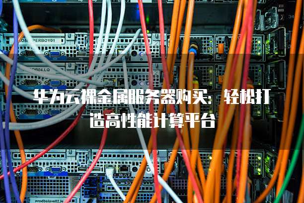 华为云裸金属服务器购买:轻松打造高性能计算平台