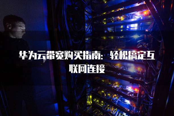 华为云带宽购买指南:轻松搞定互联网连接