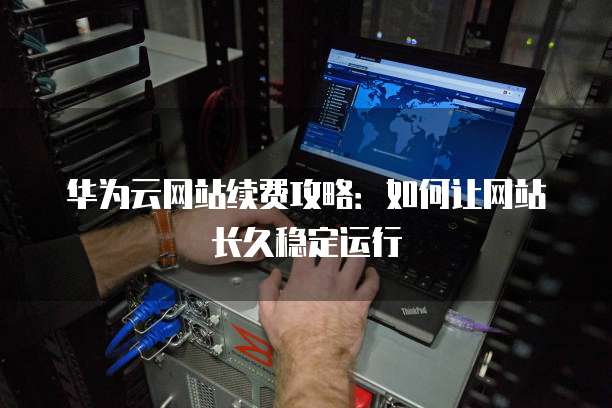 华为云网站续费攻略:如何让网站长久稳定运行