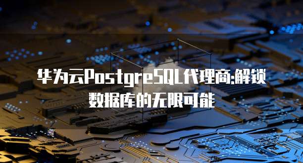华为云PostgreSQL代理商:解锁数据库的无限可能