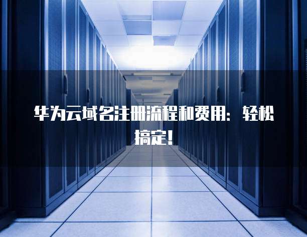 华为云域名注册流程和费用：轻松搞定！