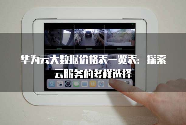 华为云大数据价格表一览表:探索云服务的多样选择