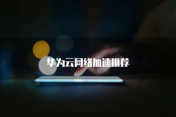 华为云网络加速推荐