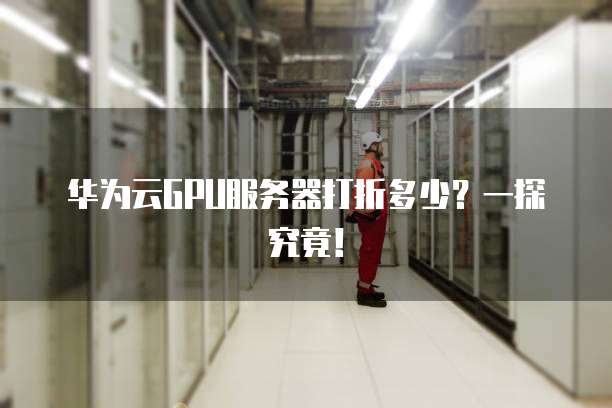 华为云GPU服务器打折多少?一探究竟!