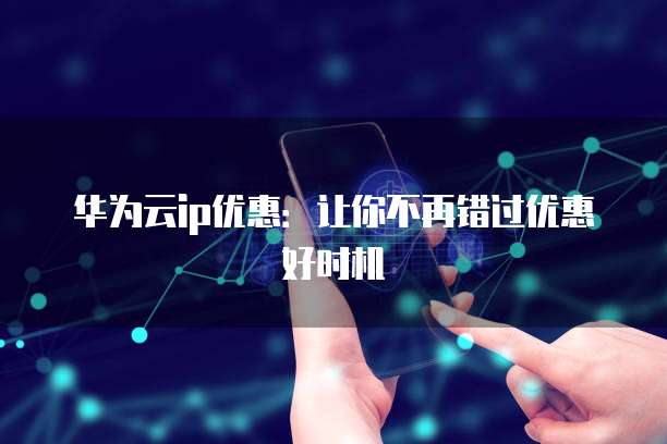 华为云ip优惠:让你不再错过优惠好时机