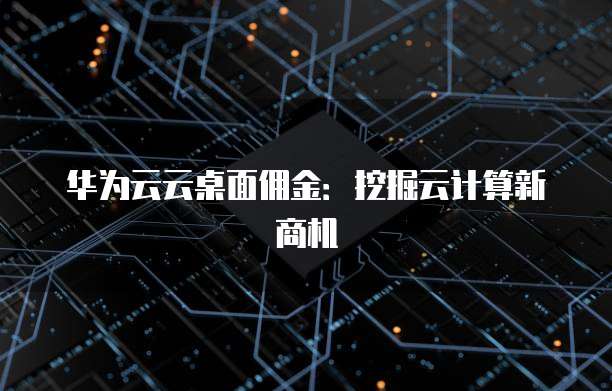 华为云云桌面佣金:挖掘云计算新商机