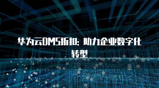 华为云DMS折扣: 助力企业数字化转型