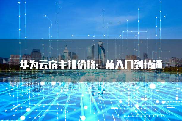 华为云宿主机价格:从入门到精通
