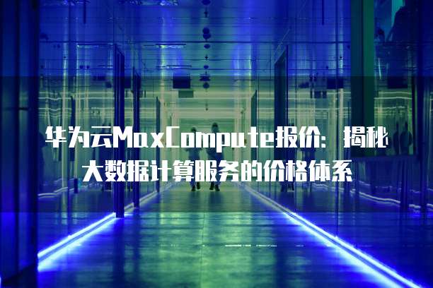 华为云MaxCompute报价：揭秘大数据计算服务的价格体系