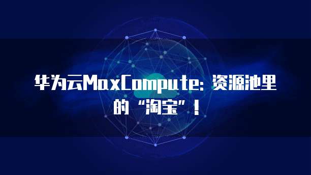 华为云MaxCompute: 资源池里的“淘宝”!