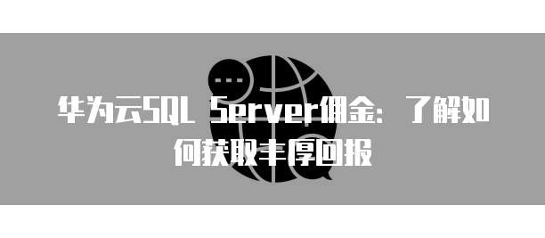 华为云SQL Server佣金:了解如何获取丰厚回报
