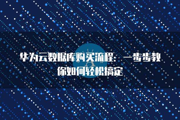 华为云数据库购买流程:一步步教你如何轻松搞定