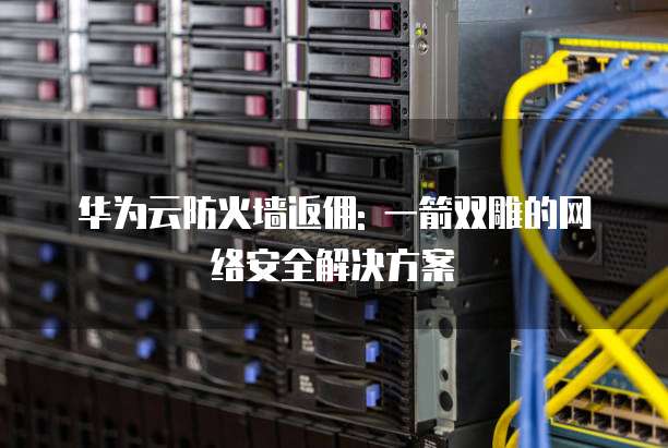 华为云防火墙返佣: 一箭双雕的网络安全解决方案