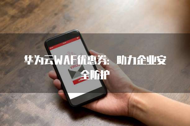 华为云WAF优惠券：助力企业安全防护