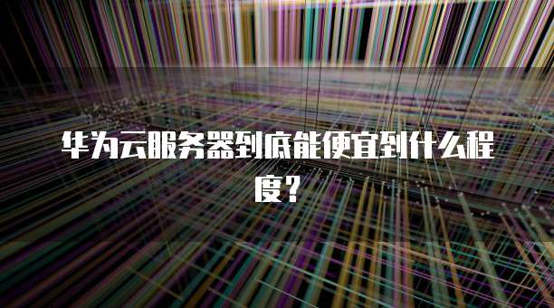 华为云服务器到底能便宜到什么程度？