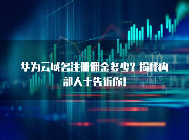 华为云域名注册佣金多少？揭秘内部人士告诉你！