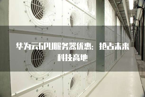 华为云GPU服务器优惠:抢占未来科技高地