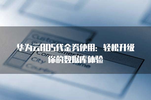 华为云RDS代金券使用:轻松升级你的数据库体验