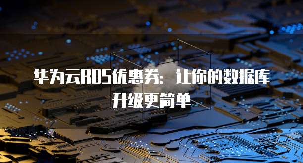 华为云RDS优惠券:让你的数据库升级更简单