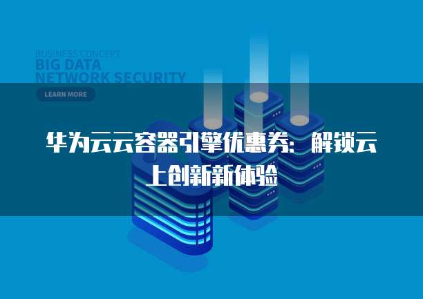 华为云云容器引擎优惠券：解锁云上创新新体验
