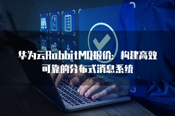 华为云RabbitMQ报价:构建高效可靠的分布式消息系统