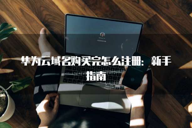 华为云域名购买完怎么注册:新手指南