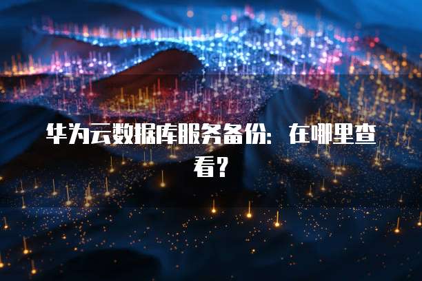 华为云数据库服务备份:在哪里查看?