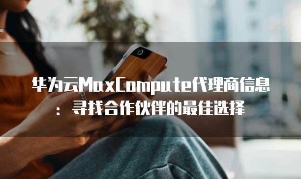 华为云MaxCompute代理商信息:寻找合作伙伴的最佳选择