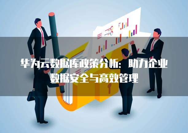 华为云数据库政策分析:助力企业数据安全与高效管理