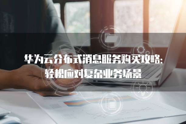 华为云分布式消息服务购买攻略:轻松应对复杂业务场景