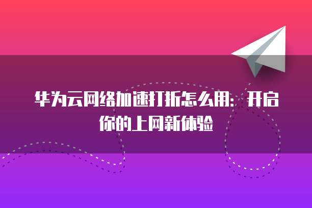 华为云网络加速打折怎么用:开启你的上网新体验