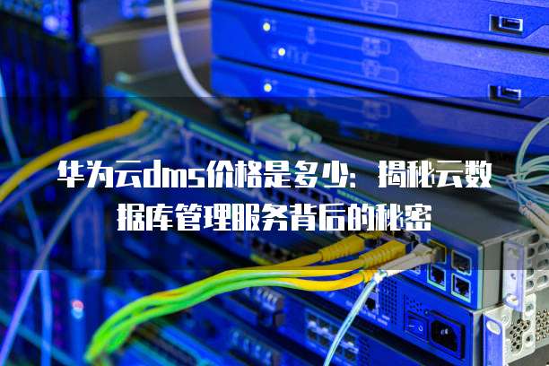 华为云dms价格是多少:揭秘云数据库管理服务背后的秘密