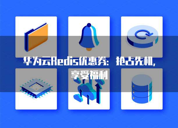 华为云Redis优惠券：抢占先机，享受福利