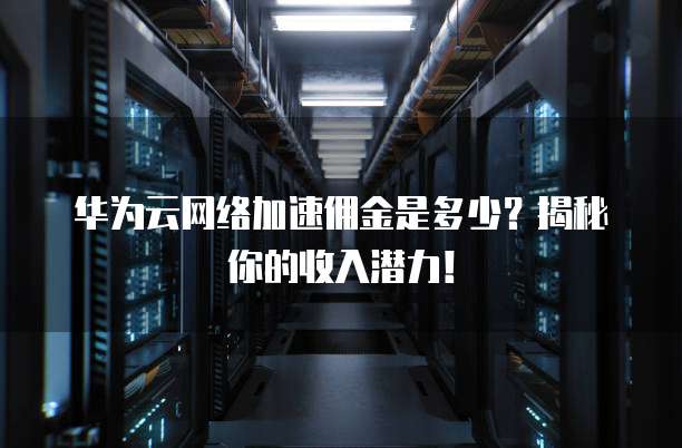 华为云网络加速佣金是多少？揭秘你的收入潜力！
