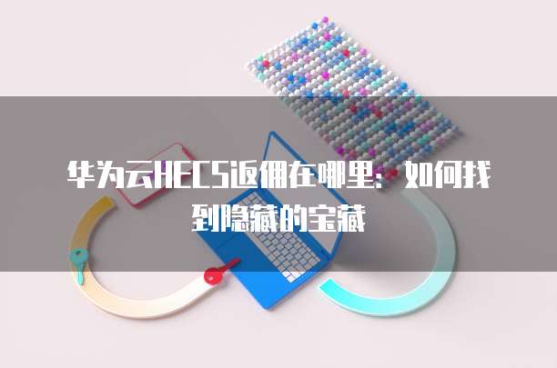 华为云HECS返佣在哪里:如何找到隐藏的宝藏