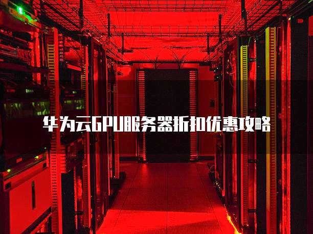 华为云GPU服务器折扣优惠攻略