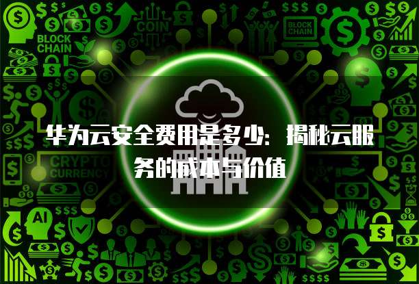 华为云安全费用是多少:揭秘云服务的成本与价值