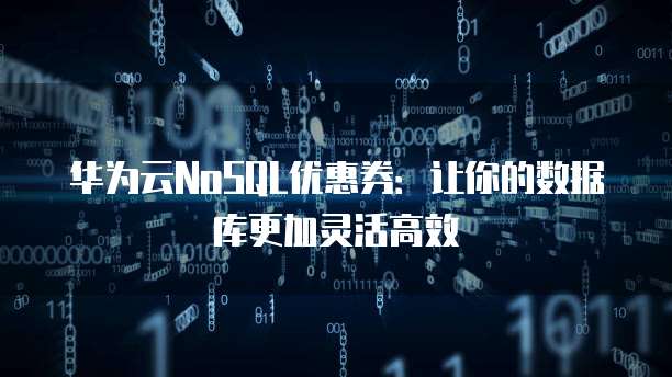 华为云NoSQL优惠券:让你的数据库更加灵活高效