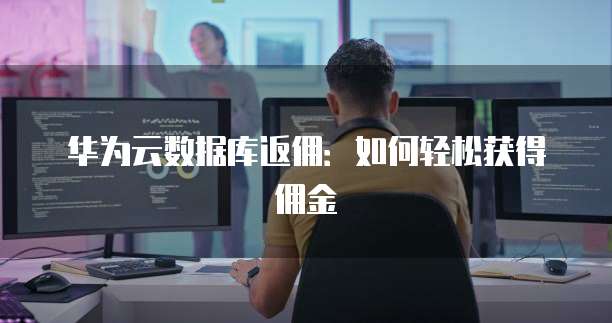 华为云数据库返佣：如何轻松获得佣金