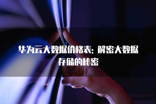 华为云大数据价格表: 解密大数据存储的秘密