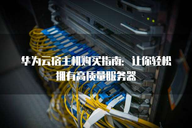 华为云宿主机购买指南:让你轻松拥有高质量服务器