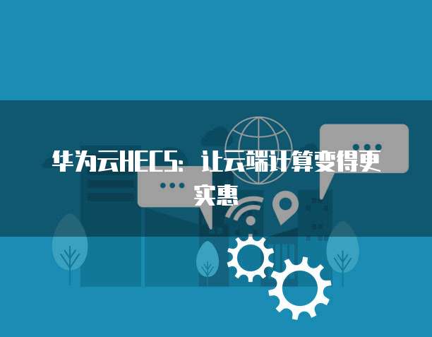 华为云HECS:让云端计算变得更实惠