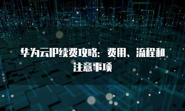 华为云IP续费攻略:费用、流程和注意事项