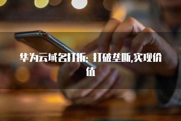 华为云域名打折: 打破垄断,实现价值