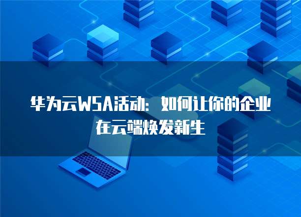华为云WSA活动:如何让你的企业在云端焕发新生