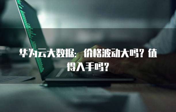 华为云大数据价格,华为云大数据价格是多少