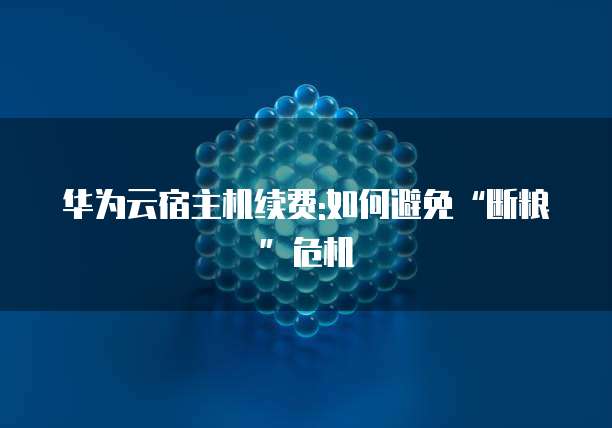 华为云宿主机续费:如何避免“断粮”危机